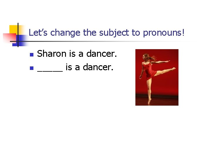 Let’s change the subject to pronouns! n n Sharon is a dancer. _____ is