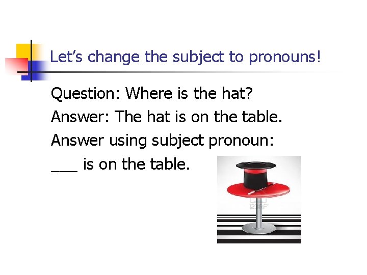 Let’s change the subject to pronouns! Question: Where is the hat? Answer: The hat