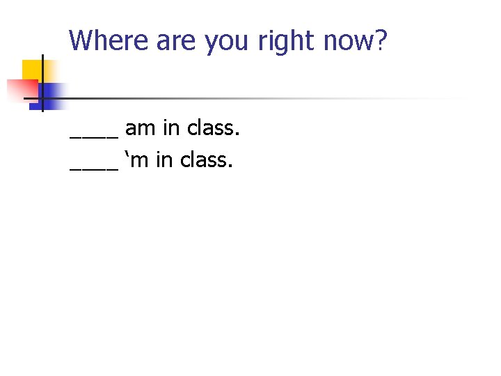 Where are you right now? ____ am in class. ____ ‘m in class. 