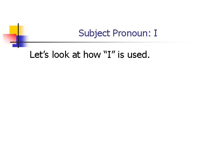 Subject Pronoun: I Let’s look at how “I” is used. 