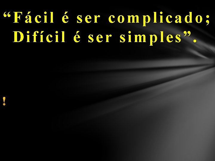 “Fácil é ser complicado; Difícil é ser simples”. 