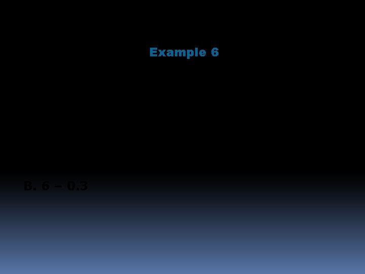 Example 6 Find each sum or difference. A. 1. 6 + 0. 4 B.