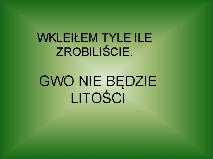 WKLEIŁEM TYLE ILE ZROBILIŚCIE. GWO NIE BĘDZIE LITOŚCI 