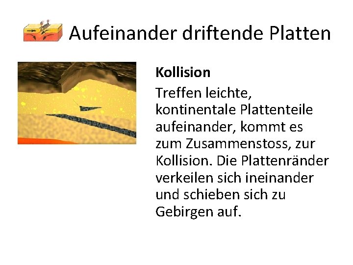 Aufeinander driftende Platten Kollision Treffen leichte, kontinentale Plattenteile aufeinander, kommt es zum Zusammenstoss, zur