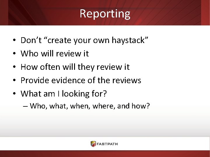 Reporting • • • Don’t “create your own haystack” Who will review it How