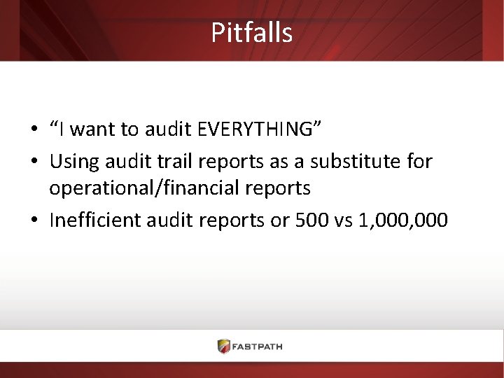 Pitfalls • “I want to audit EVERYTHING” • Using audit trail reports as a