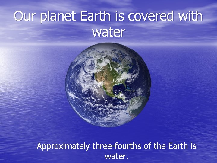 Our planet Earth is covered with water Approximately three-fourths of the Earth is water.