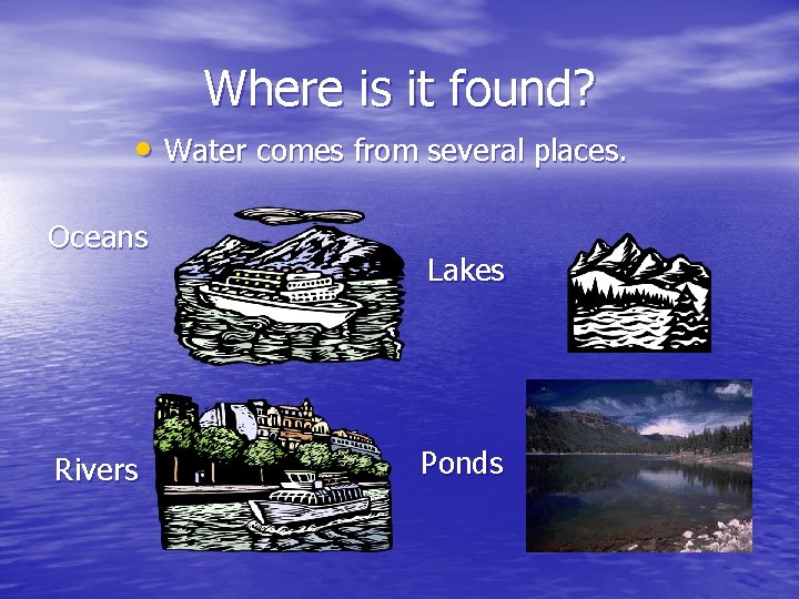 Where is it found? • Water comes from several places. Oceans Rivers Lakes Ponds