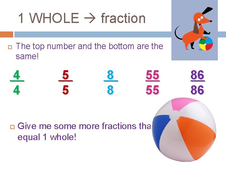 1 WHOLE fraction The top number and the bottom are the same! 4 4