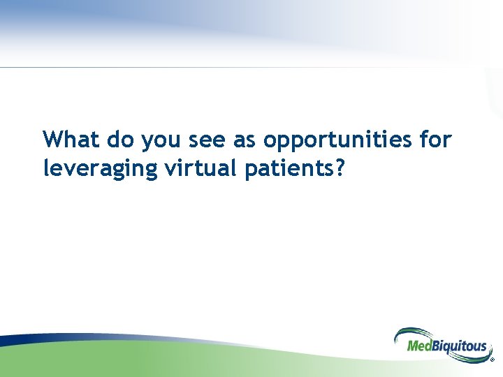 What do you see as opportunities for leveraging virtual patients? ® 