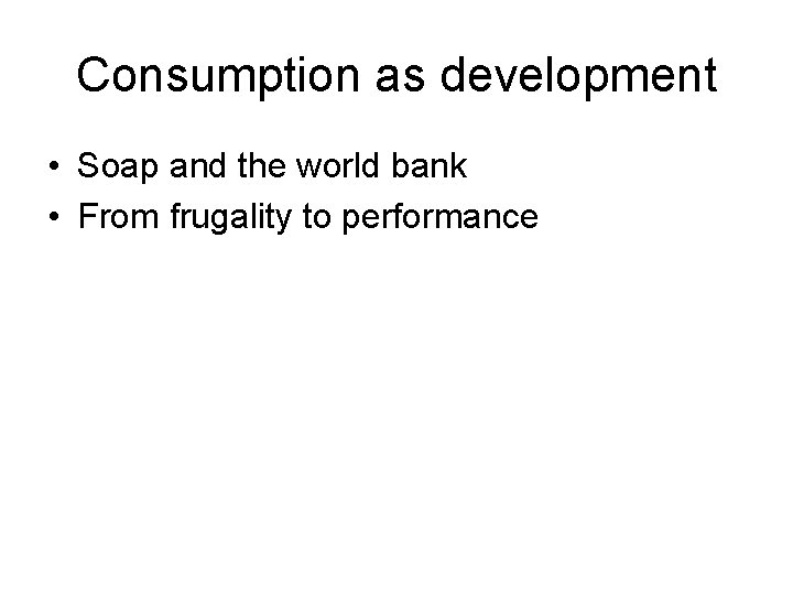 Consumption as development • Soap and the world bank • From frugality to performance Consumption as development • Soap and the world bank • From frugality to performance