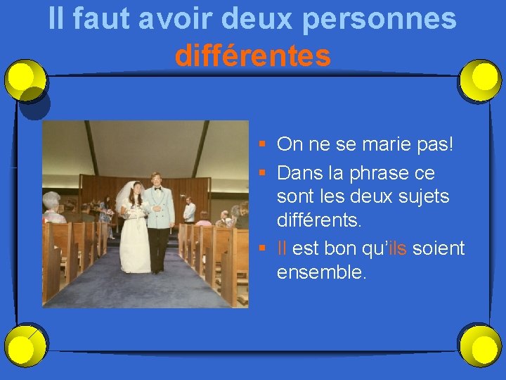 Il faut avoir deux personnes différentes § On ne se marie pas! § Dans