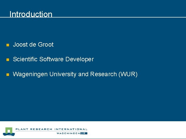 Introduction n Joost de Groot n Scientific Software Developer n Wageningen University and Research