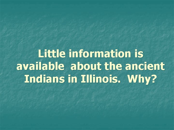 Little information is available about the ancient Indians in Illinois. Why? 