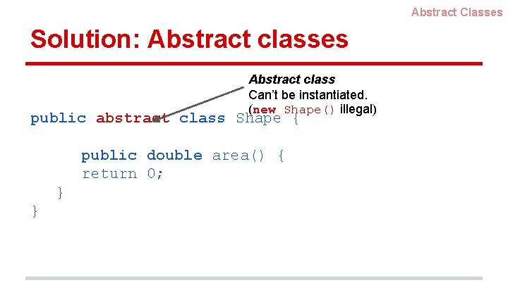 Abstract Classes Solution: Abstract classes Abstract class Can’t be instantiated. (new Shape() illegal) public Abstract Classes Solution: Abstract classes Abstract class Can’t be instantiated. (new Shape() illegal) public