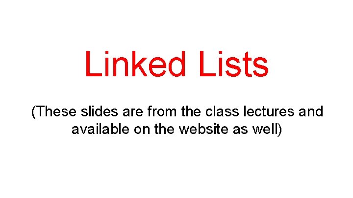 Linked Lists (These slides are from the class lectures and available on the website Linked Lists (These slides are from the class lectures and available on the website
