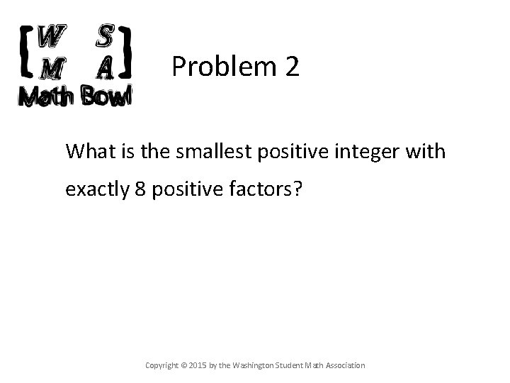 Problem 2 What is the smallest positive integer with exactly 8 positive factors? Copyright