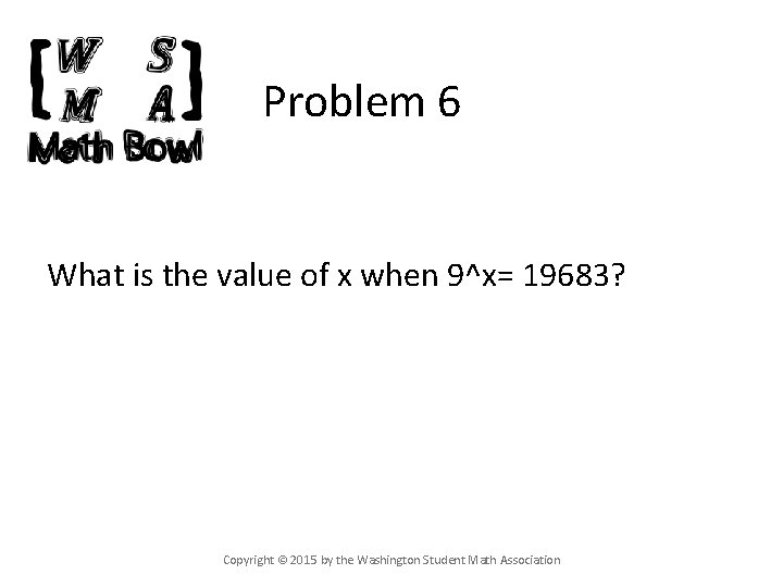 Problem 6 What is the value of x when 9^x= 19683? Copyright © 2015