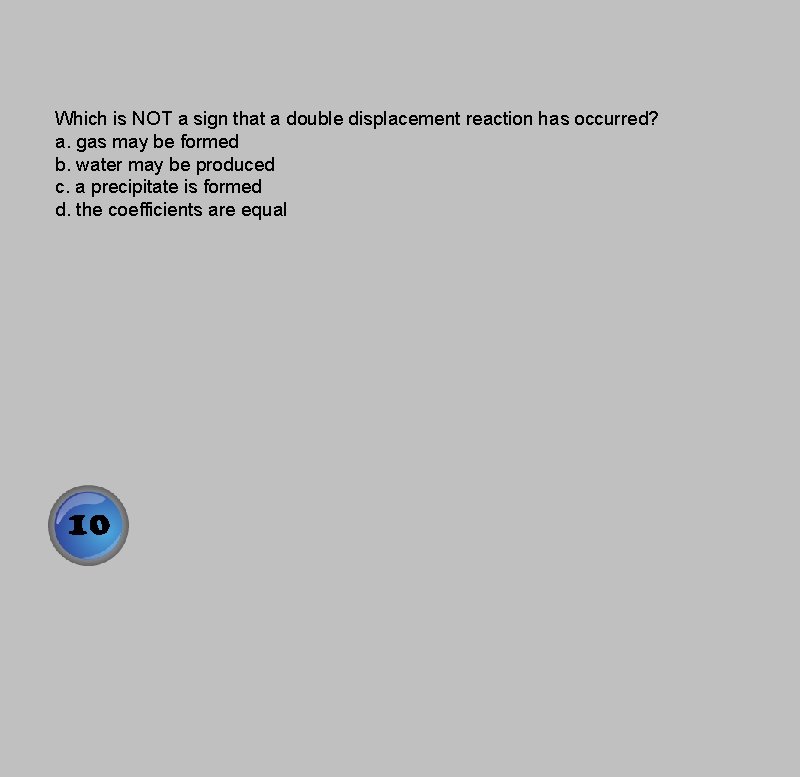 Which is NOT a sign that a double displacement reaction has occurred? a. gas