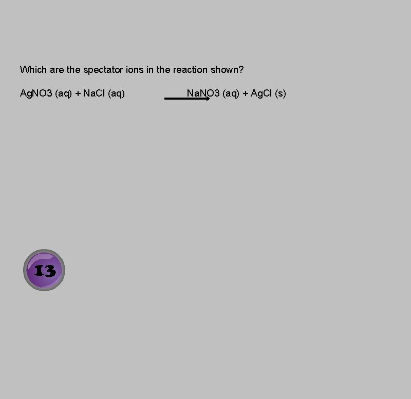 Which are the spectator ions in the reaction shown? Ag. NO 3 (aq) +