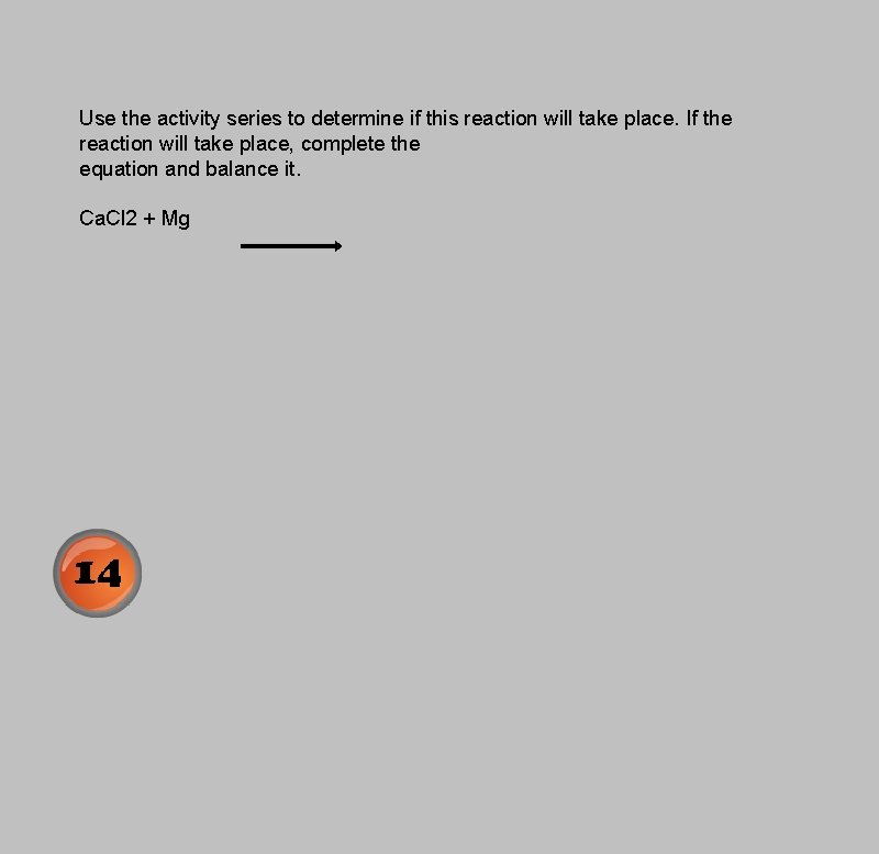 Use the activity series to determine if this reaction will take place. If the