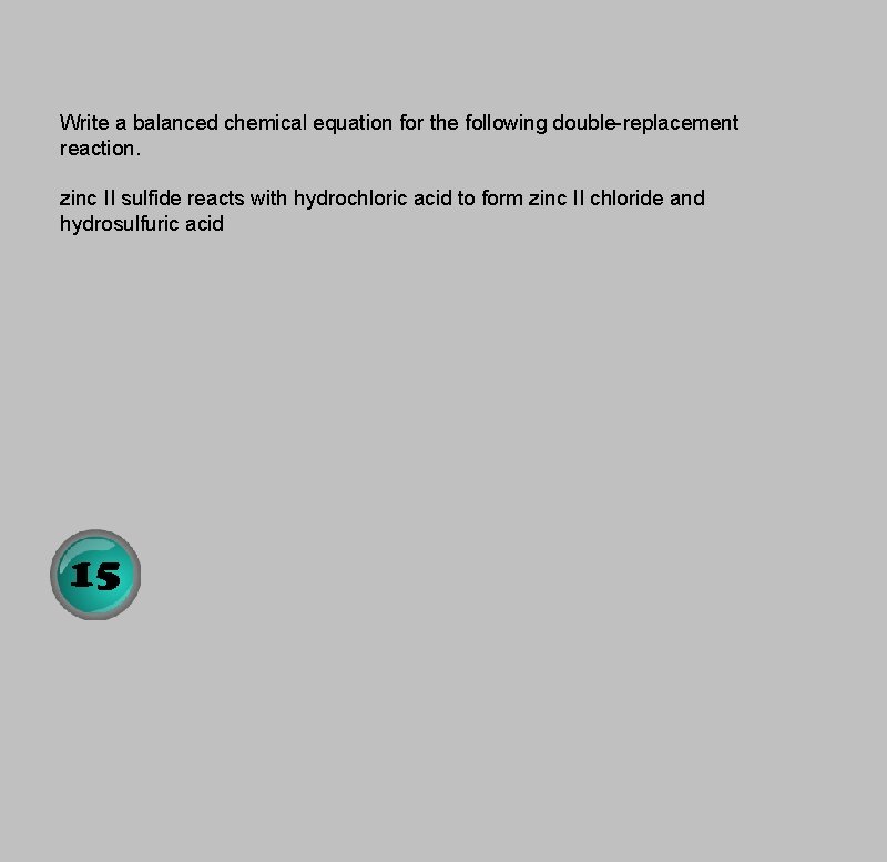 Write a balanced chemical equation for the following double-replacement reaction. zinc II sulfide reacts