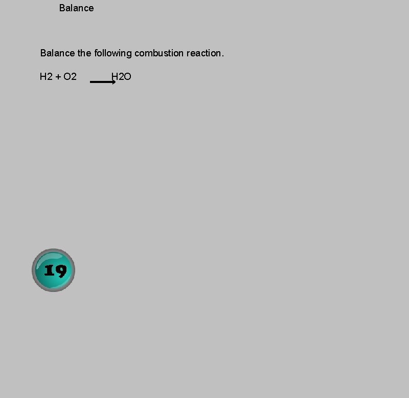 Balance the following combustion reaction. H 2 + O 2 H 2 O 