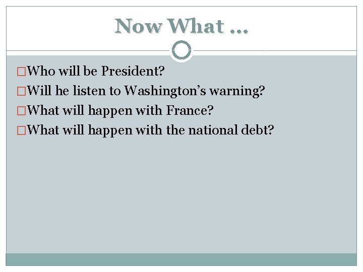 Now What … �Who will be President? �Will he listen to Washington’s warning? �What