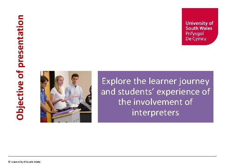 Objective of presentation © University of South Wales Explore the learner journey and students’
