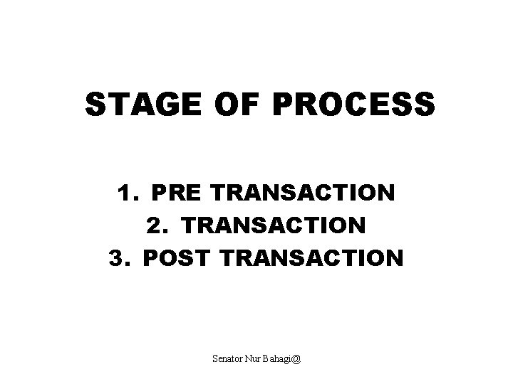 STAGE OF PROCESS 1. PRE TRANSACTION 2. TRANSACTION 3. POST TRANSACTION Senator Nur Bahagi@