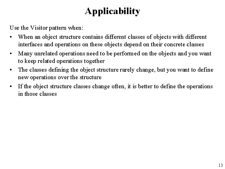 Applicability Use the Visitor pattern when: • When an object structure contains different classes
