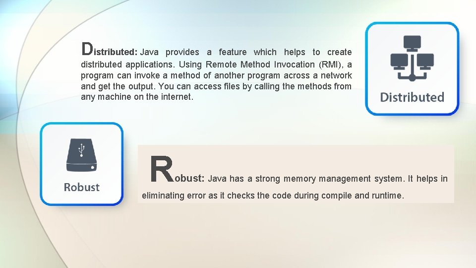 Distributed: Java provides a feature which helps to create distributed applications. Using Remote Method