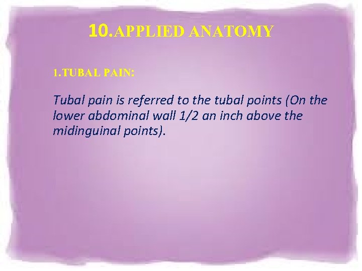 10. APPLIED ANATOMY 1. TUBAL PAIN: Tubal pain is referred to the tubal points 10. APPLIED ANATOMY 1. TUBAL PAIN: Tubal pain is referred to the tubal points