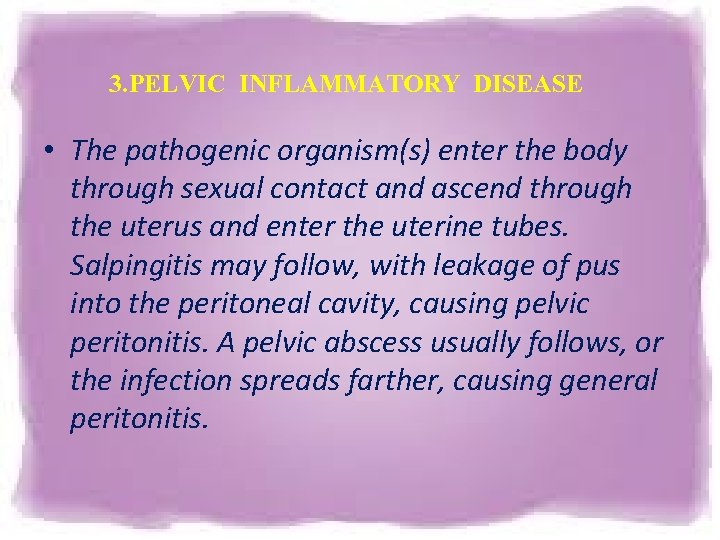 3. PELVIC INFLAMMATORY DISEASE • The pathogenic organism(s) enter the body through sexual contact 3. PELVIC INFLAMMATORY DISEASE • The pathogenic organism(s) enter the body through sexual contact
