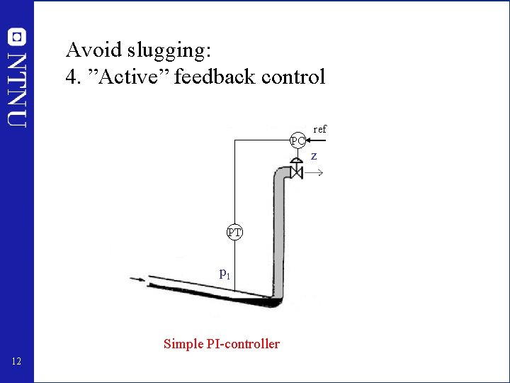 Avoid slugging: 4. ”Active” feedback control PC PT p 1 Simple PI-controller 12 ref