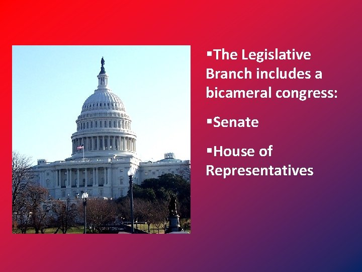 §The Legislative Branch includes a bicameral congress: §Senate §House of Representatives 