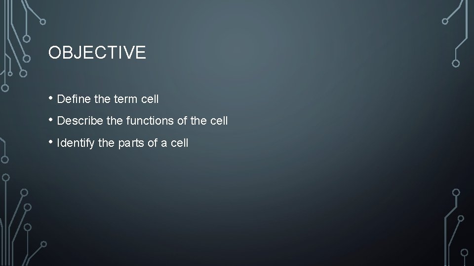 OBJECTIVE • Define the term cell • Describe the functions of the cell •