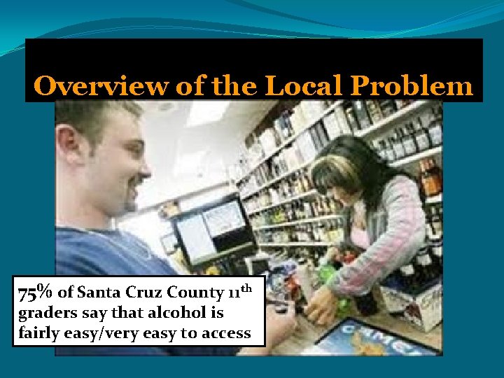 Overview of the Local Problem 75% of Santa Cruz County 11 th graders say