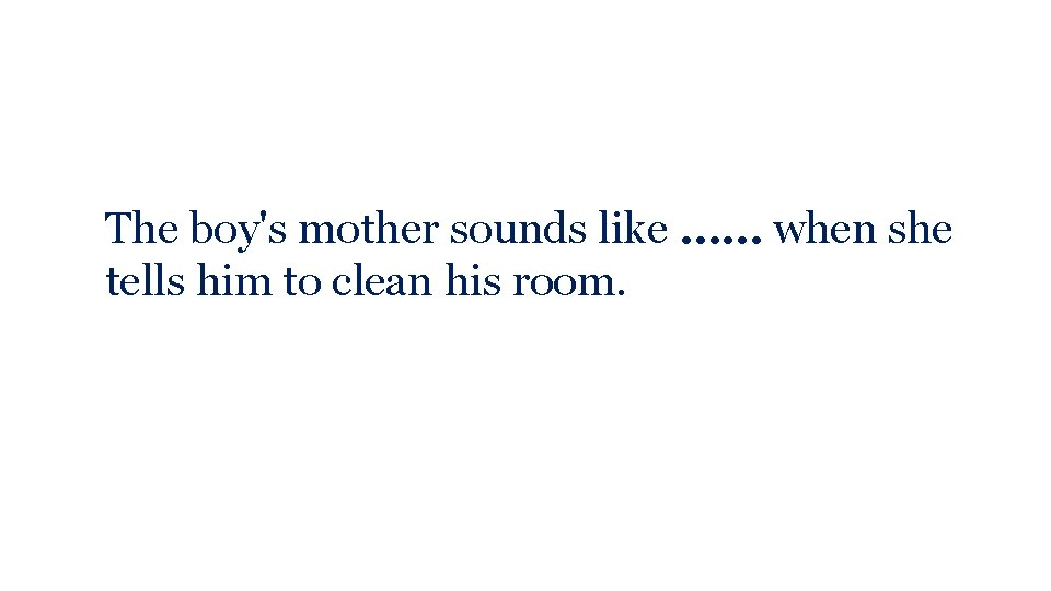 The boy's mother sounds like …… when she tells him to clean his room.
