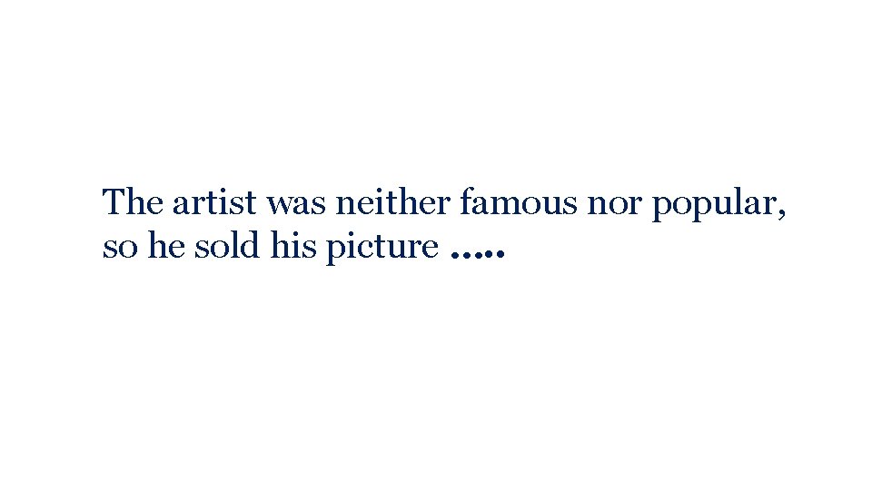The artist was neither famous nor popular, so he sold his picture …. .