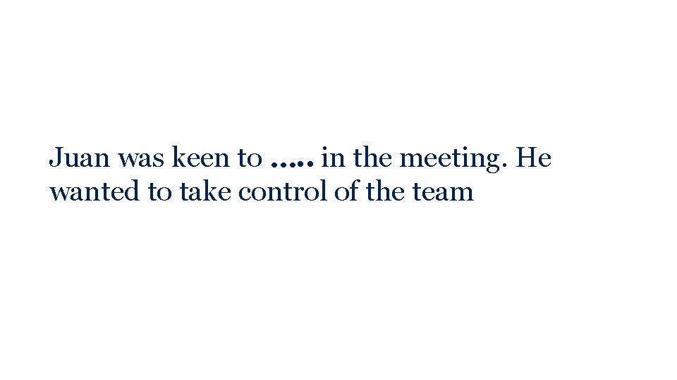 Juan was keen to …. . in the meeting. He wanted to take control