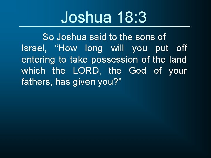 Joshua 18: 3 So Joshua said to the sons of Israel, “How long will