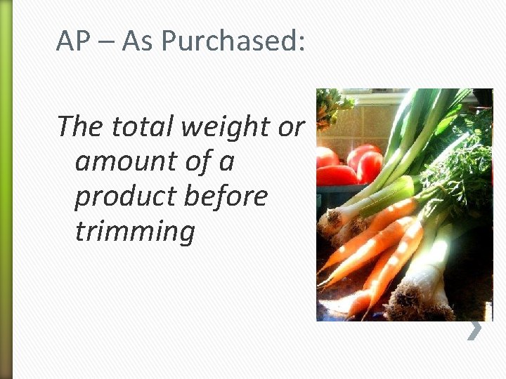 AP – As Purchased: The total weight or amount of a product before trimming