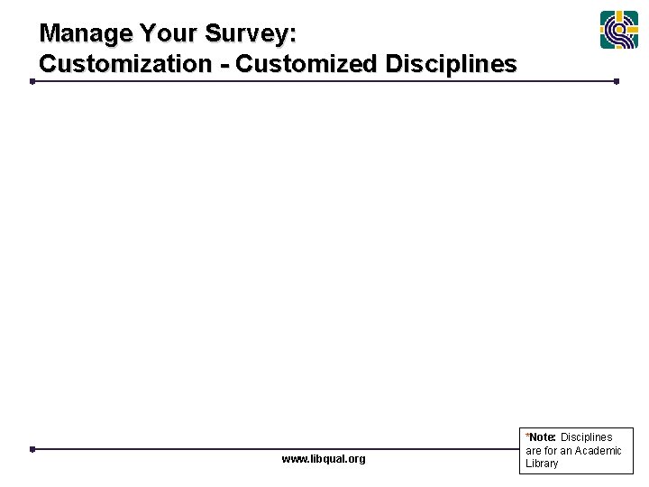 Manage Your Survey: Customization - Customized Disciplines www. libqual. org *Note: Disciplines are for