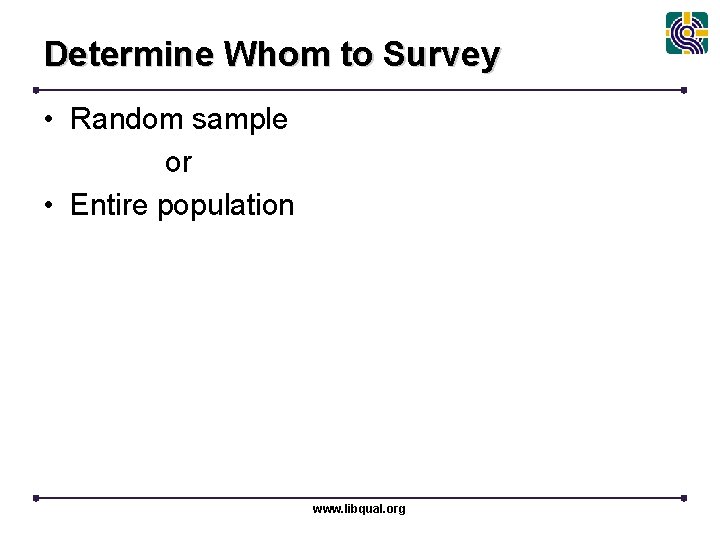 Determine Whom to Survey • Random sample or • Entire population www. libqual. org