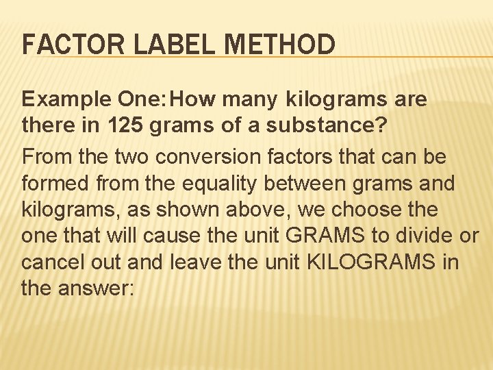 FACTOR LABEL METHOD Example One: How many kilograms are there in 125 grams of