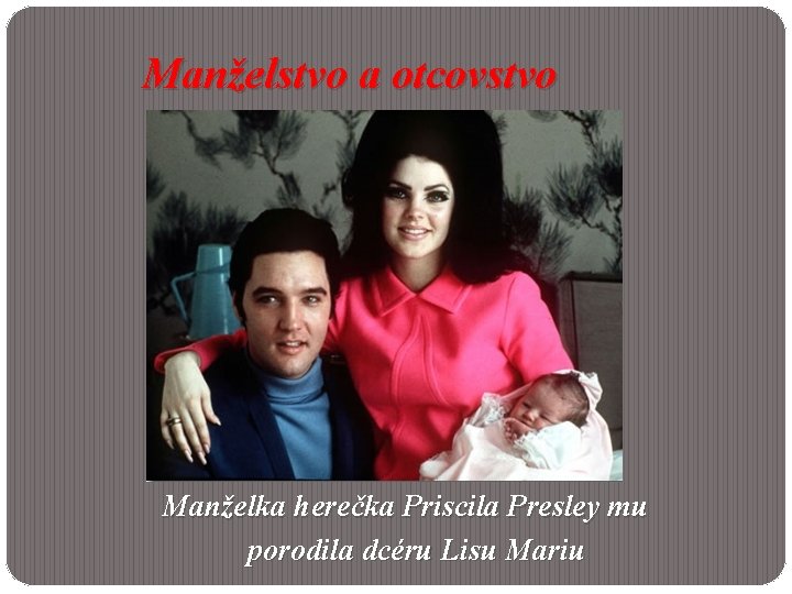 Manželstvo a otcovstvo Manželka herečka Priscila Presley mu porodila dcéru Lisu Mariu 