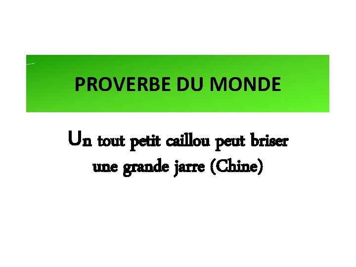 PROVERBE DU MONDE Un tout petit caillou peut briser une grande jarre (Chine) 