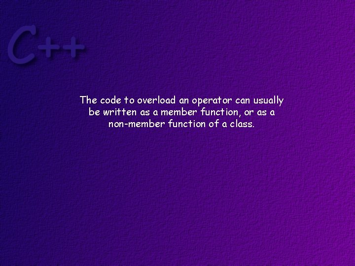The code to overload an operator can usually be written as a member function,