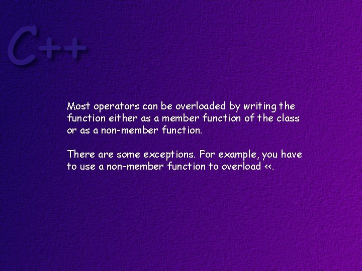 Most operators can be overloaded by writing the function either as a member function